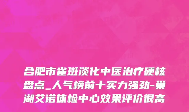 合肥市雀斑淡化中医治疗硬核盘点_人气榜前十实力强劲-巢湖艾诺体检中心效果评价很高