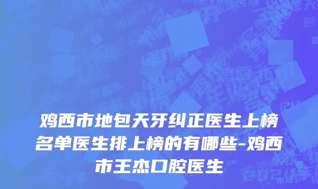鸡西市地包天牙纠正医生上榜名单医生排上榜的有哪些-鸡西市王杰口腔医生