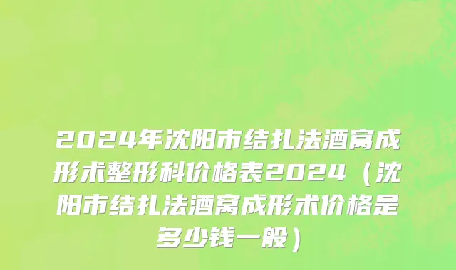 2024年沈阳市结扎法酒窝成形术整形科价格表2024（沈阳市结扎法酒窝成形术价格是多少钱一般）