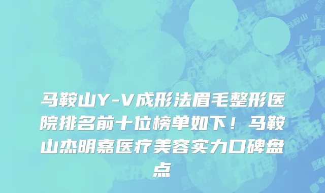 马鞍山Y-V成形法眉毛整形医院排名前十位榜单如下!马鞍山杰明嘉医疗美容实力口碑盘点