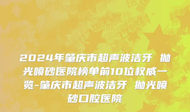 2024年肇庆市超声波洁牙 抛光喷砂医院榜单前10位权威一览-肇庆市超声波洁牙 抛光喷砂口腔医院