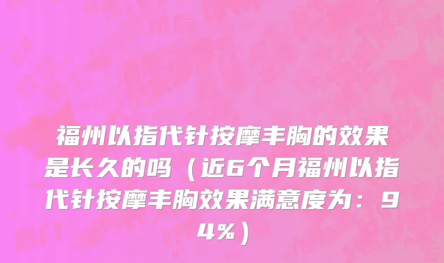 福州以指代针按摩丰胸的效果是长久的吗(近6个月福州以指代针按摩丰胸效果满意度为:94%)