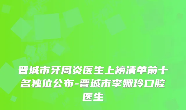 晋城市牙周炎医生上榜清单前十名独位公布-晋城市李姗玲口腔医生