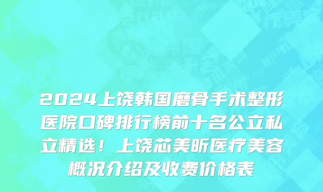 2024上饶韩国磨骨手术整形医院口碑排行榜前十名公立私立精选!上饶芯美昕医疗美容概况介绍及收费价格表