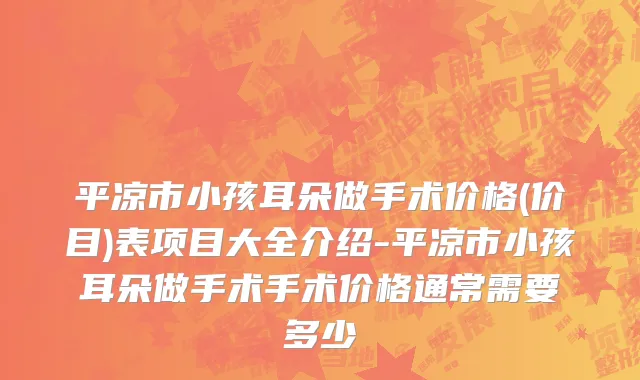 平凉市小孩耳朵做手术价格(价目)表项目大全介绍-平凉市小孩耳朵做手术手术价格通常需要多少