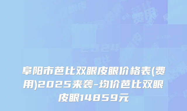 阜阳市芭比双眼皮眼价格表(费用)2025来袭-均价芭比双眼皮眼14859元