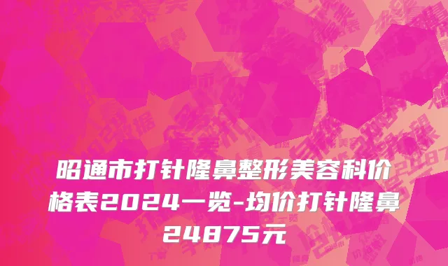昭通市打针隆鼻整形美容科价格表2024一览-均价打针隆鼻24875元