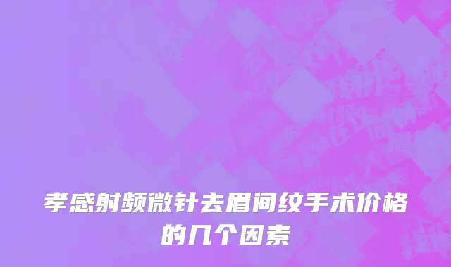 孝感射频微针去眉间纹手术价格的几个因素