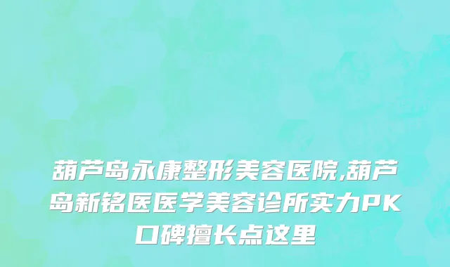 葫芦岛永康整形美容医院,葫芦岛新铭医医学美容诊所实力PK口碑擅长点这里