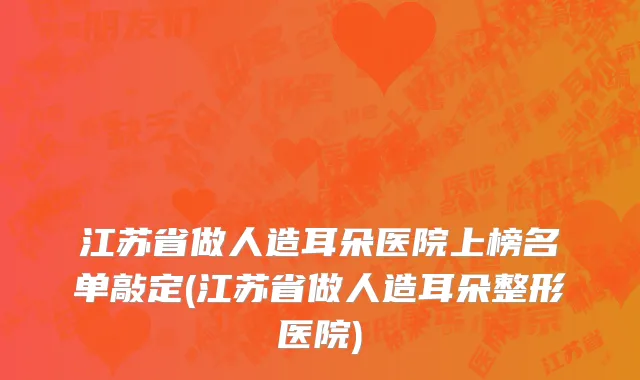 江苏省做人造耳朵医院上榜名单敲定(江苏省做人造耳朵整形医院)