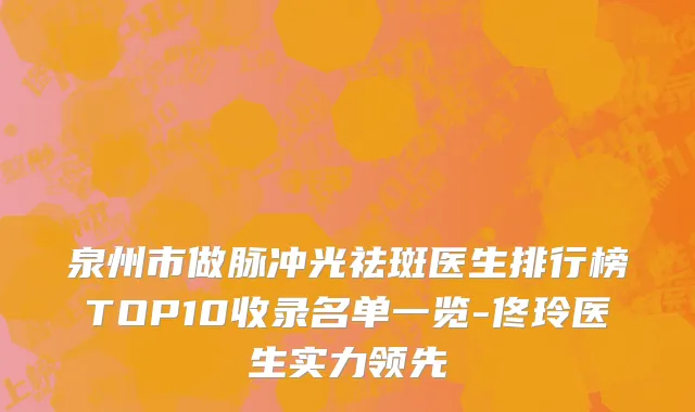 泉州市做脉冲光祛斑医生排行榜TOP10收录名单一览-佟玲医生实力领先