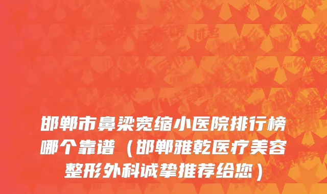 邯郸市鼻梁宽缩小医院排行榜哪个靠谱（邯郸雅乾医疗美容整形外科诚挚推荐给您）