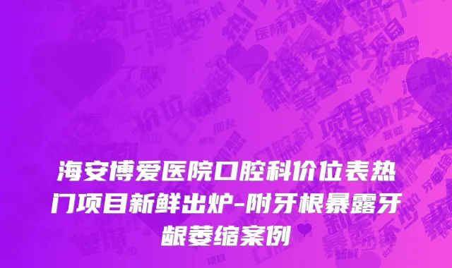 海安博爱医院口腔科价位表热门项目新鲜出炉-附牙根暴露牙龈萎缩案例