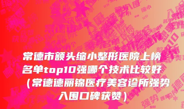 常德市额头缩小整形医院上榜名单top10强哪个技术比较好（常德德丽锦医疗美容诊所强势入围口碑获赞）