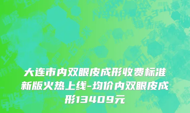 大连市内双眼皮成形收费标准新版火热上线-均价内双眼皮成形13409元