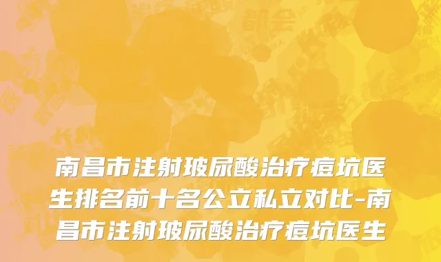 南昌市注射玻尿酸治疗痘坑医生排名前十名公立私立对比-南昌市注射玻尿酸治疗痘坑医生