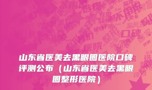 山东省医美去黑眼圈医院口碑评测公布（山东省医美去黑眼圈整形医院）