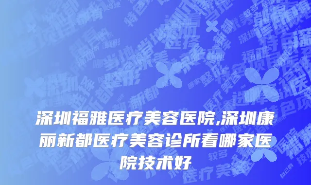 深圳福雅医疗美容医院,深圳康丽新都医疗美容诊所看哪家医院技术好