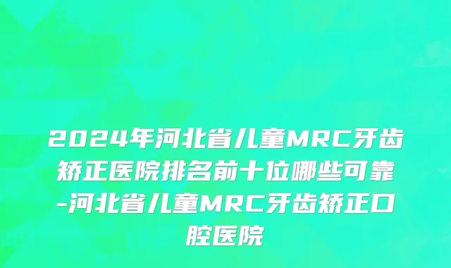 2024年河北省儿童MRC牙齿矫正医院排名前十位哪些可靠-河北省儿童MRC牙齿矫正口腔医院