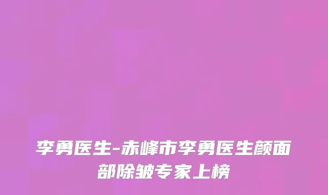 李勇医生-赤峰市李勇医生颜面部除皱专家上榜