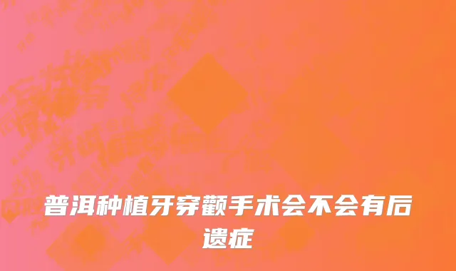 普洱种植牙穿颧手术会不会有后遗症