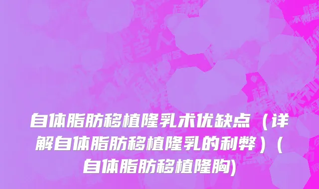 自体脂肪移植隆乳术优缺点（详解自体脂肪移植隆乳的利弊）(自体脂肪移植隆胸)