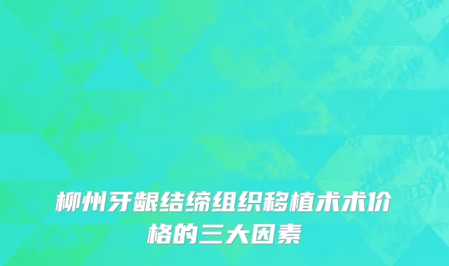 柳州牙龈结缔组织移植术术价格的三大因素