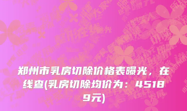 郑州市乳房切除价格表曝光，在线查(乳房切除均价为：45189元)