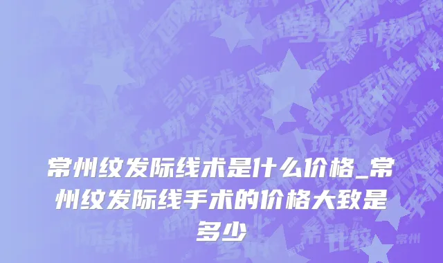 常州纹发际线术是什么价格_常州纹发际线手术的价格大致是多少