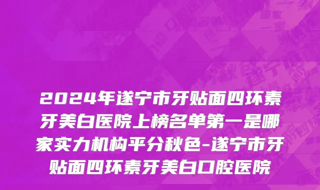 2024年遂宁市牙贴面四环素牙美白医院上榜名单第一是哪家实力机构平分秋色-遂宁市牙贴面四环素牙美白口腔医院