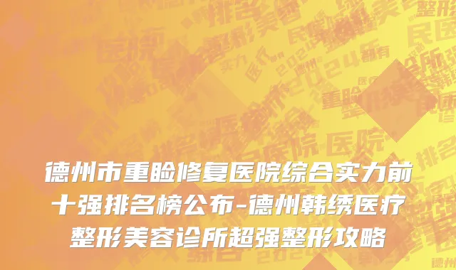 德州市重睑修复医院综合实力前十强排名榜公布-德州韩绣医疗整形美容诊所超强整形攻略