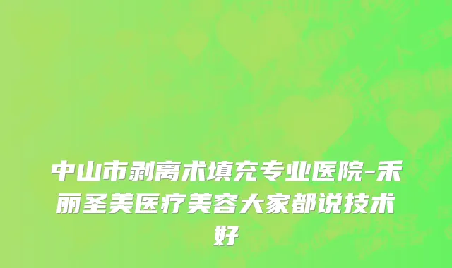 中山市剥离术填充专业医院-禾丽圣美医疗美容大家都说技术好