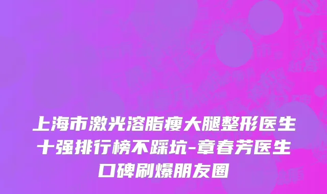 上海市激光溶脂瘦大腿整形医生十强排行榜不踩坑-章春芳医生口碑刷爆朋友圈