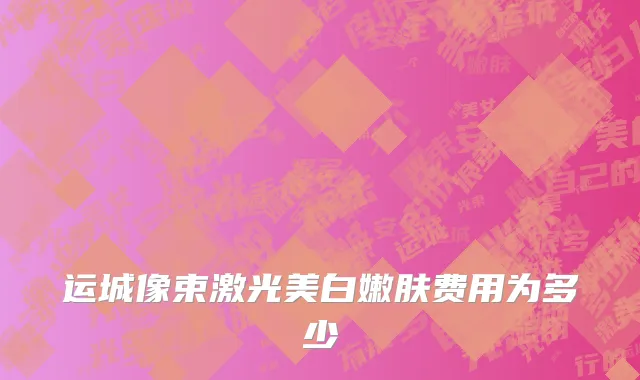 运城像束激光美白嫩肤费用为多少