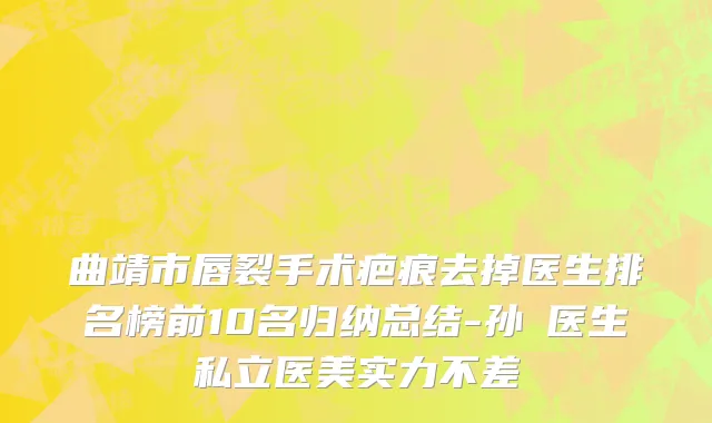 曲靖市唇裂手术疤痕去掉医生排名榜前10名归纳总结-孙燚医生私立医美实力不差