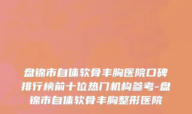 盘锦市自体软骨丰胸医院口碑排行榜前十位热门机构参考-盘锦市自体软骨丰胸整形医院