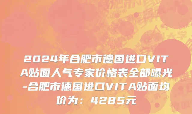 2024年合肥市德国进口VITA贴面人气专家价格表全部曝光-合肥市德国进口VITA贴面均价为：4285元