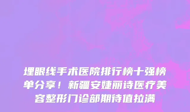 埋眼线手术医院排行榜十强榜单分享！新疆安婕丽诗医疗美容整形门诊部期待值拉满