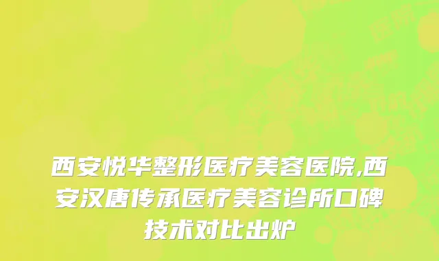 西安悦华整形医疗美容医院,西安汉唐传承医疗美容诊所口碑技术对比出炉