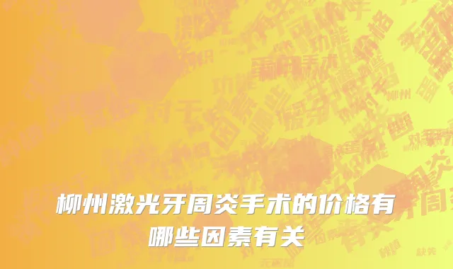 柳州激光牙周炎手术的价格有哪些因素有关