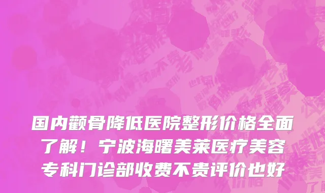 国内颧骨降低医院整形价格全面了解!宁波海曙美莱医疗美容专科门诊部收费不贵评价也好