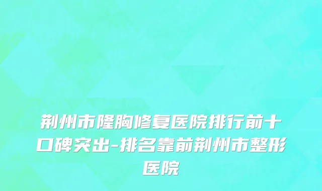 荆州市隆胸修复医院排行前十口碑突出-排名靠前荆州市整形医院