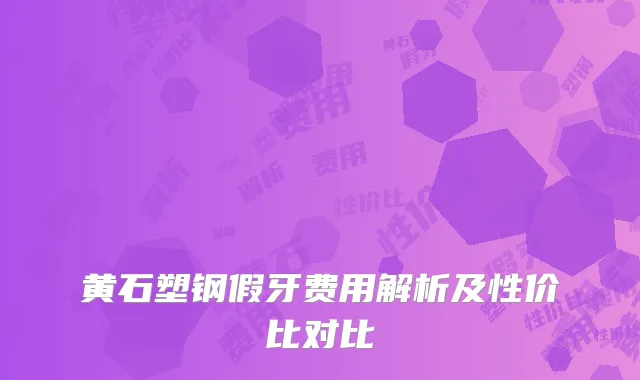 黄石塑钢假牙费用解析及性价比对比