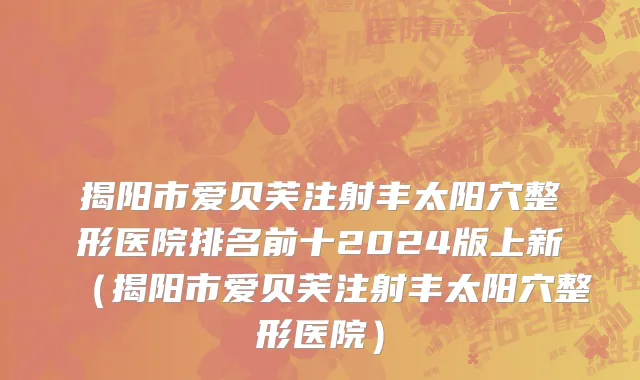 揭阳市爱贝芙注射丰太阳穴整形医院排名前十2024版上新（揭阳市爱贝芙注射丰太阳穴整形医院）
