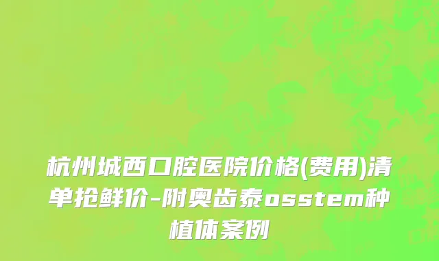 杭州城西口腔医院价格(费用)清单抢鲜价-附奥齿泰osstem种植体案例