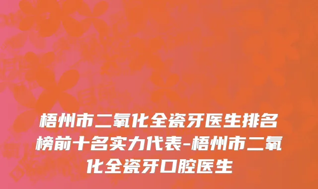 梧州市二氧化全瓷牙医生排名榜前十名实力代表-梧州市二氧化全瓷牙口腔医生