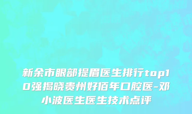 新余市眼部提眉医生排行top10强揭晓贵州好佰年口腔医-邓小波医生医生技术点评