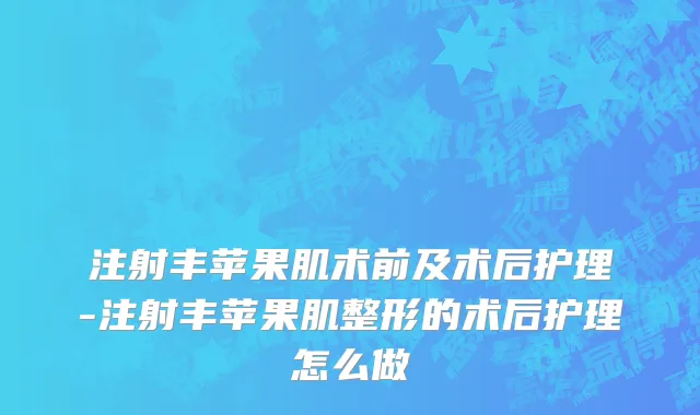 注射丰苹果肌术前及术后护理-注射丰苹果肌整形的术后护理怎么做