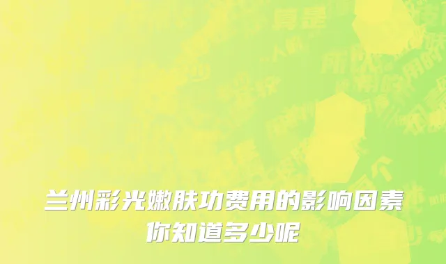 兰州彩光嫩肤功费用的影响因素你知道多少呢