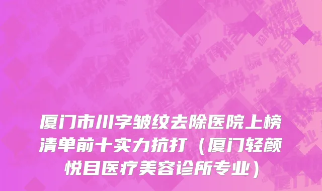 厦门市川字皱纹去除医院上榜清单前十实力抗打（厦门轻颜悦目医疗美容诊所专业）